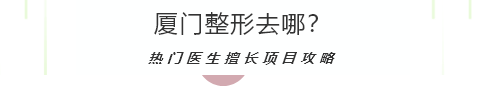 厦门整形哪些医院比较好?热门医生擅长项目攻略。