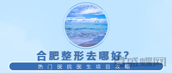 合肥整形哪家医院比较好?热门医生项目分享。