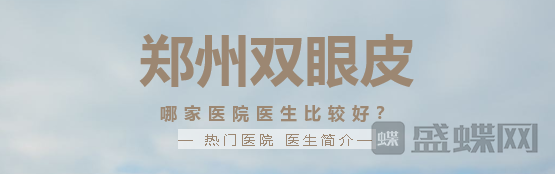 郑州双眼皮哪家医院比较好?热门医生项目分享