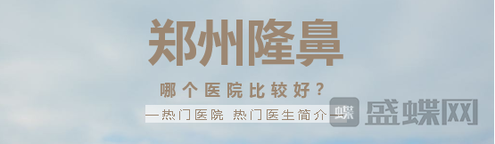 郑州隆鼻哪家医院比较好?热门医生项目分享