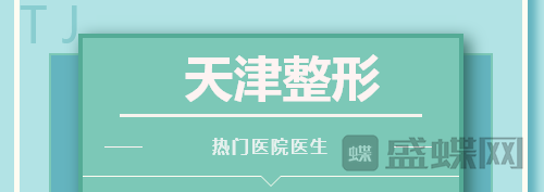 天津整形哪家医院比较好?热门医生项目分享